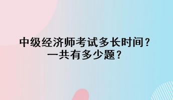 中級經(jīng)濟師考試多長時間？一共有多少題？