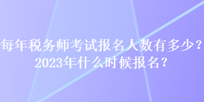 每年稅務師考試報名人數(shù)有多少？2023年什么時候報名？