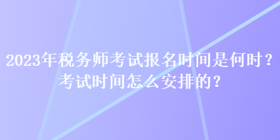 2023年稅務(wù)師考試報(bào)名時(shí)間是何時(shí)？考試時(shí)間怎么安排的？