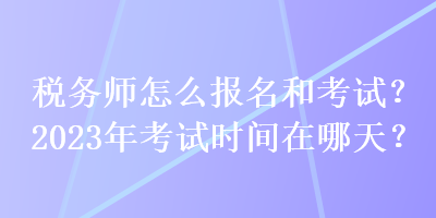 稅務師怎么報名和考試？2023年考試時間在哪天？