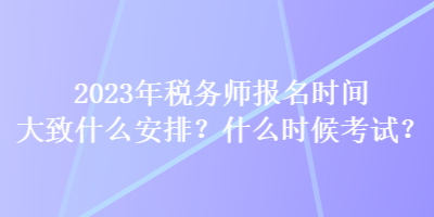 2023年稅務(wù)師報(bào)名時(shí)間大致什么安排？什么時(shí)候考試？