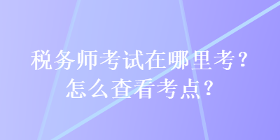 稅務(wù)師考試在哪里考？怎么查看考點？