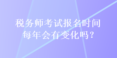 稅務(wù)師考試報名時間每年會有變化嗎？