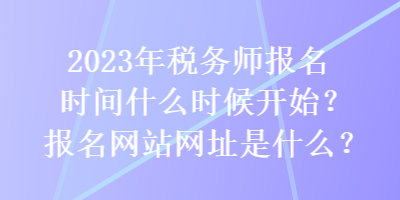 2023年稅務師報名時間什么時候開始？報名網(wǎng)站網(wǎng)址是什么？