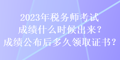 2023年稅務(wù)師考試成績什么時(shí)候出來？成績公布后多久領(lǐng)取證書？