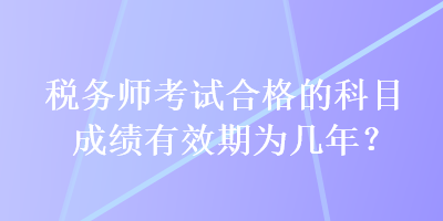 稅務(wù)師考試合格的科目成績有效期為幾年？