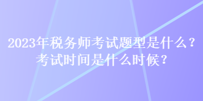 2023年稅務(wù)師考試題型是什么？考試時(shí)間是什么時(shí)候？