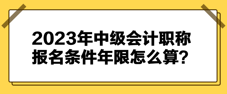 2023年中級(jí)會(huì)計(jì)職稱報(bào)名條件年限怎么算？