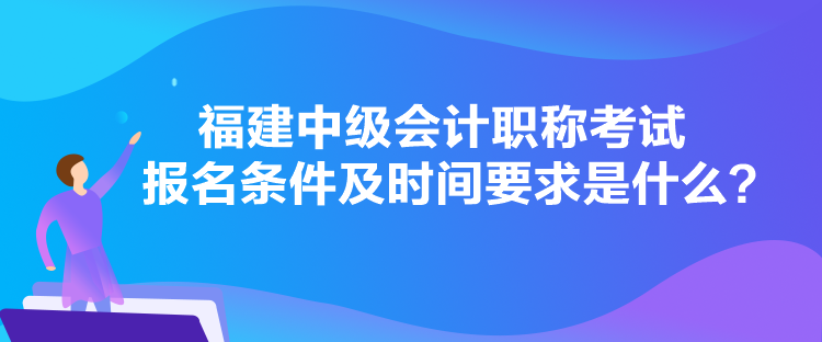 福建中級(jí)會(huì)計(jì)職稱考試報(bào)名條件及時(shí)間要求是什么？