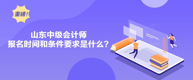 山東中級會計師報名時間和條件要求是什么？