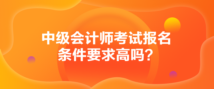 中級會計師考試報名條件要求高嗎？