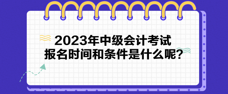 2023年中級會計考試報名時間和條件是什么呢？