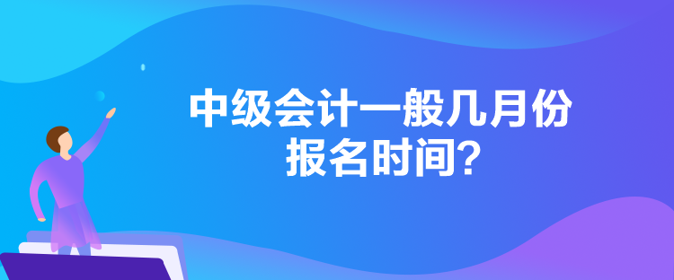 中級會計(jì)一般幾月份報(bào)名時(shí)間？