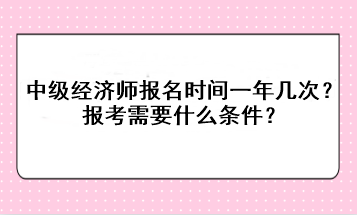 中級經(jīng)濟師報名時間一年幾次？報考需要什么條件？