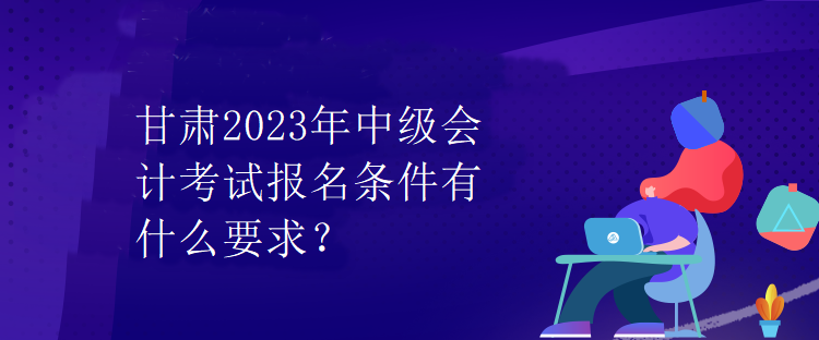 甘肅2023年中級會計(jì)考試報名條件有什么要求？