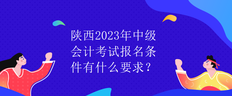 陜西2023年中級會計考試報名條件有什么要求？