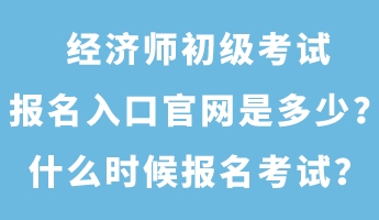 經(jīng)濟師初級考試報名入口官網(wǎng)是多少？什么時候報名考試？