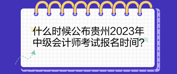 什么時候公布貴州2023年中級會計師考試報名時間？