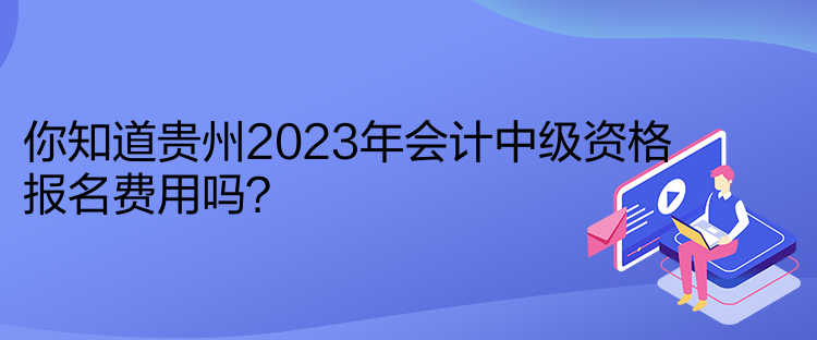 你知道貴州2023年會(huì)計(jì)中級(jí)資格報(bào)名費(fèi)用嗎？