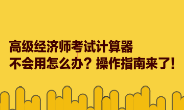 高級(jí)經(jīng)濟(jì)師考試計(jì)算器不會(huì)用怎么辦？操作指南來了！