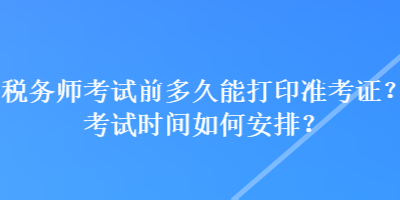 稅務(wù)師考試前多久能打印準(zhǔn)考證？考試時間如何安排？