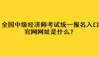 全國(guó)中級(jí)經(jīng)濟(jì)師考試統(tǒng)一報(bào)名入口官網(wǎng)網(wǎng)址是什么？