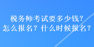 稅務(wù)師考試要多少錢(qián)？怎么報(bào)名？什么時(shí)候報(bào)名？