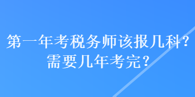 第一年考稅務(wù)師該報(bào)幾科？需要幾年考完？