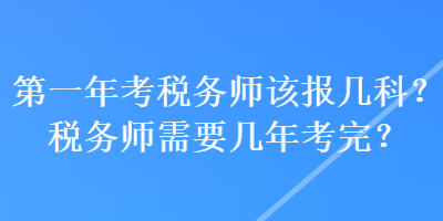 第一年考稅務(wù)師該報(bào)幾科？稅務(wù)師需要幾年考完？