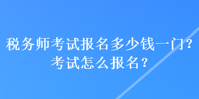 稅務(wù)師考試報(bào)名多少錢一門？考試怎么報(bào)名？