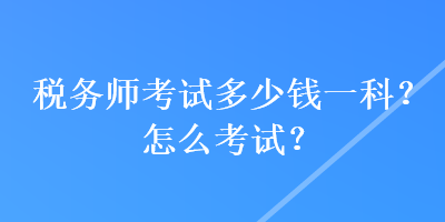 稅務(wù)師考試多少錢(qián)一科？怎么考試？