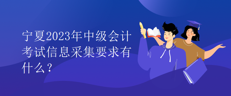 寧夏2023年中級會(huì)計(jì)考試信息采集要求有什么？