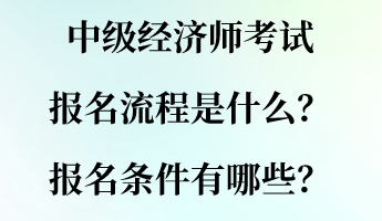 中級經(jīng)濟(jì)師考試報(bào)名流程是什么？報(bào)名條件有哪些？