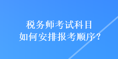 稅務(wù)師考試科目如何安排報考順序？