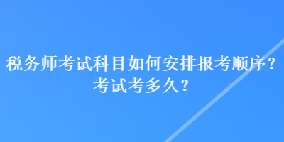 稅務(wù)師考試科目如何安排報考順序？考試考多久？