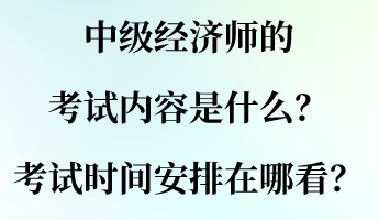 中級經(jīng)濟(jì)師的考試內(nèi)容是什么？考試時間安排在哪看？