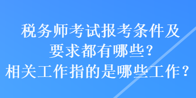 稅務(wù)師考試報(bào)考條件及要求都有哪些？相關(guān)工作指的是哪些工作？