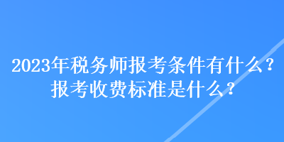 2023年稅務(wù)師報考條件有什么？報考收費(fèi)標(biāo)準(zhǔn)是什么？