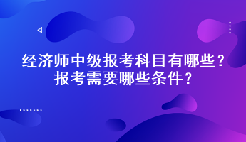 經(jīng)濟師中級報考科目有哪些？報考需要哪些條件？