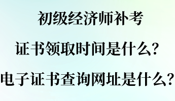 初級經(jīng)濟(jì)師補(bǔ)考證書領(lǐng)取時間是什么？電子證書查詢網(wǎng)址是什么？