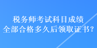 稅務(wù)師考試科目成績(jī)?nèi)亢细穸嗑煤箢I(lǐng)取證書(shū)？