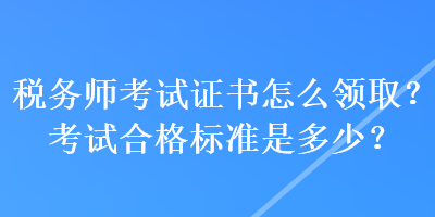 稅務師考試證書怎么領??？考試合格標準是多少？