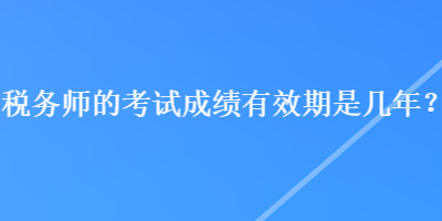 稅務(wù)師的考試成績有效期是幾年？