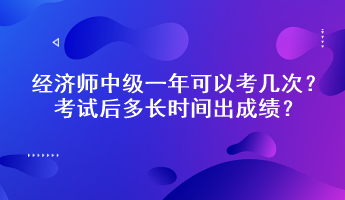 經(jīng)濟(jì)師中級(jí)一年可以考幾次？考試后多長(zhǎng)時(shí)間出成績(jī)？