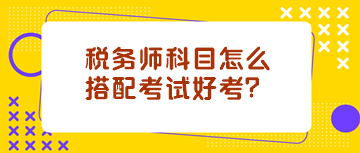 稅務(wù)師科目怎么搭配考試好考？