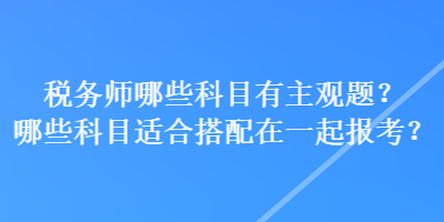 稅務(wù)師哪些科目有主觀題？哪些科目適合搭配在一起報考？