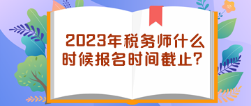 2023年稅務(wù)師什么時(shí)候報(bào)名時(shí)間截止？