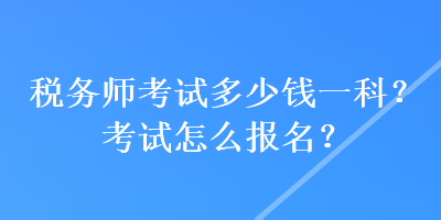 稅務(wù)師考試多少錢(qián)一科？考試怎么報(bào)名？