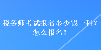 稅務(wù)師考試報名多少錢一科？怎么報名？