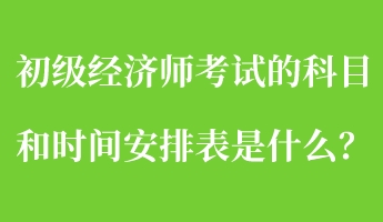 初級經濟師考試的科目和時間安排表是什么？